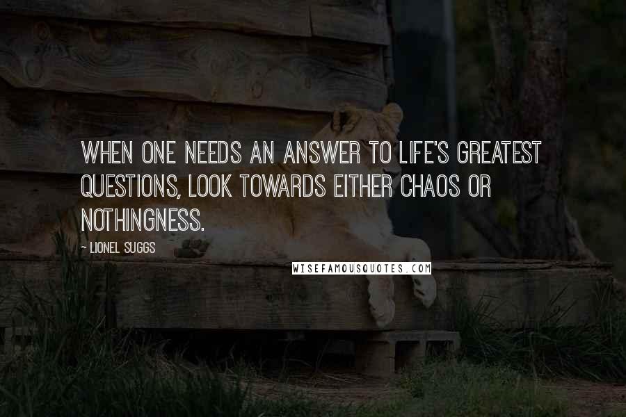 Lionel Suggs Quotes: When one needs an answer to life's greatest questions, look towards either Chaos or Nothingness.
