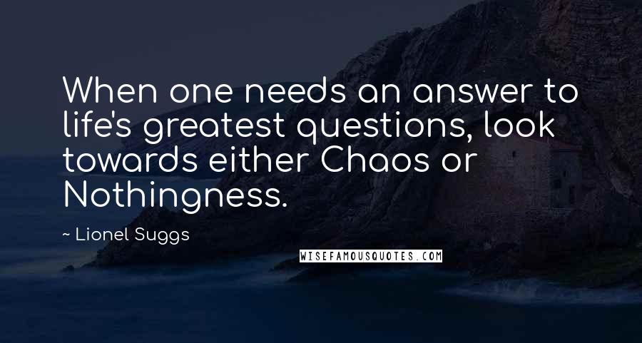Lionel Suggs Quotes: When one needs an answer to life's greatest questions, look towards either Chaos or Nothingness.