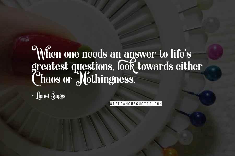Lionel Suggs Quotes: When one needs an answer to life's greatest questions, look towards either Chaos or Nothingness.