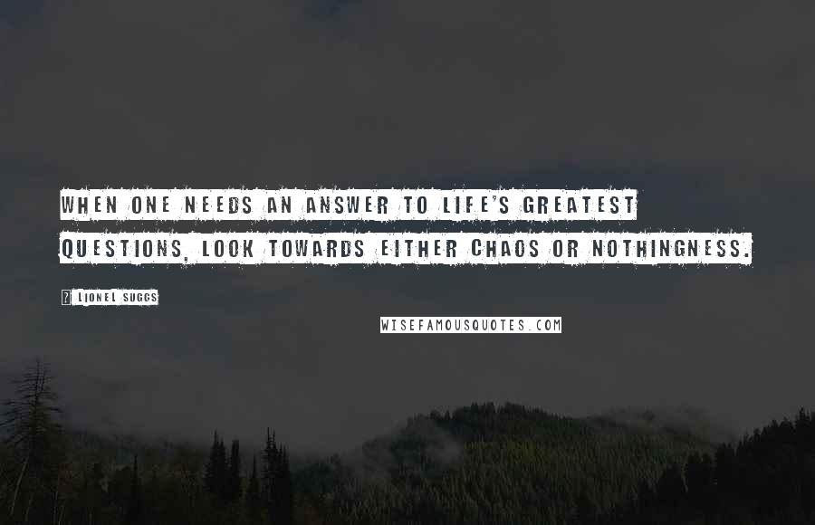 Lionel Suggs Quotes: When one needs an answer to life's greatest questions, look towards either Chaos or Nothingness.