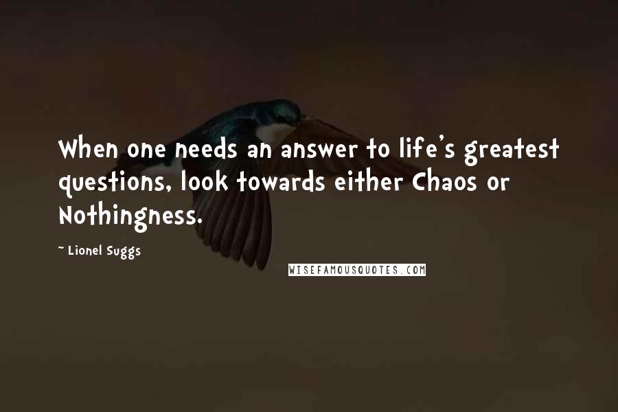 Lionel Suggs Quotes: When one needs an answer to life's greatest questions, look towards either Chaos or Nothingness.