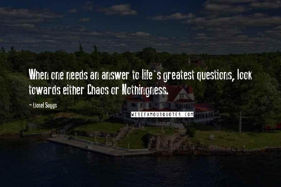 Lionel Suggs Quotes: When one needs an answer to life's greatest questions, look towards either Chaos or Nothingness.