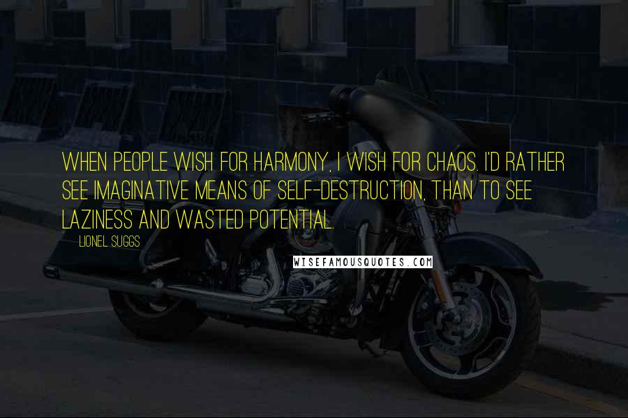 Lionel Suggs Quotes: When people wish for harmony, I wish for chaos. I'd rather see imaginative means of self-destruction, than to see laziness and wasted potential.