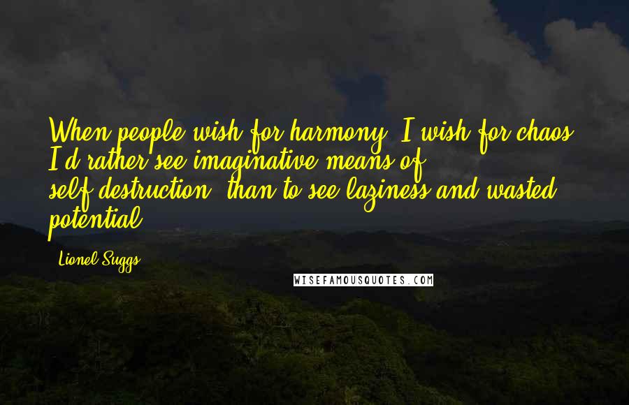 Lionel Suggs Quotes: When people wish for harmony, I wish for chaos. I'd rather see imaginative means of self-destruction, than to see laziness and wasted potential.