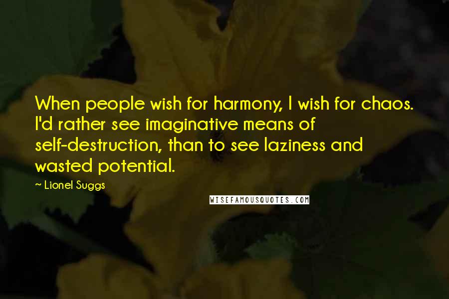 Lionel Suggs Quotes: When people wish for harmony, I wish for chaos. I'd rather see imaginative means of self-destruction, than to see laziness and wasted potential.