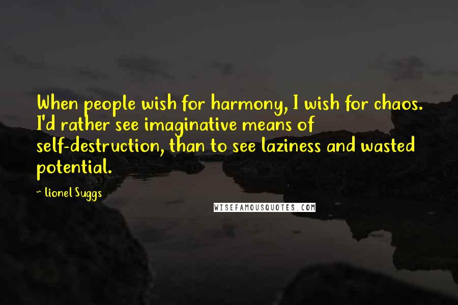 Lionel Suggs Quotes: When people wish for harmony, I wish for chaos. I'd rather see imaginative means of self-destruction, than to see laziness and wasted potential.
