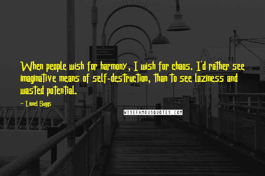 Lionel Suggs Quotes: When people wish for harmony, I wish for chaos. I'd rather see imaginative means of self-destruction, than to see laziness and wasted potential.