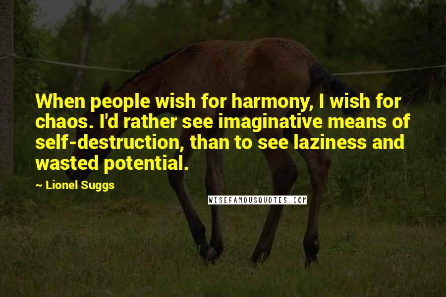 Lionel Suggs Quotes: When people wish for harmony, I wish for chaos. I'd rather see imaginative means of self-destruction, than to see laziness and wasted potential.
