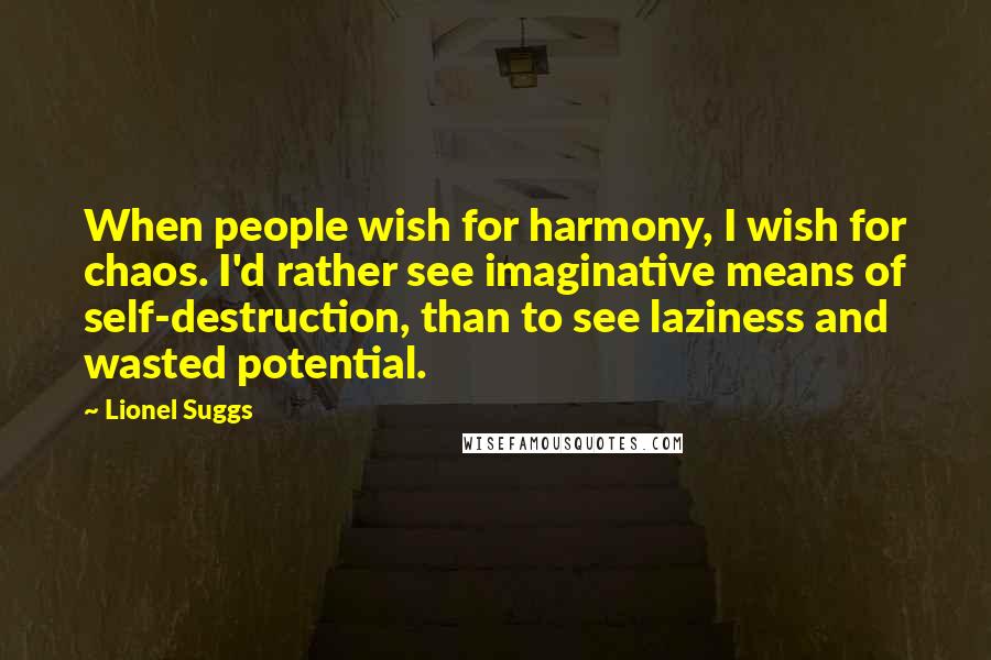 Lionel Suggs Quotes: When people wish for harmony, I wish for chaos. I'd rather see imaginative means of self-destruction, than to see laziness and wasted potential.