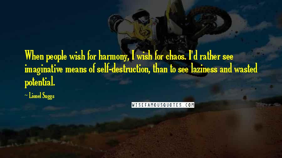 Lionel Suggs Quotes: When people wish for harmony, I wish for chaos. I'd rather see imaginative means of self-destruction, than to see laziness and wasted potential.