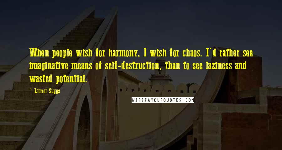 Lionel Suggs Quotes: When people wish for harmony, I wish for chaos. I'd rather see imaginative means of self-destruction, than to see laziness and wasted potential.