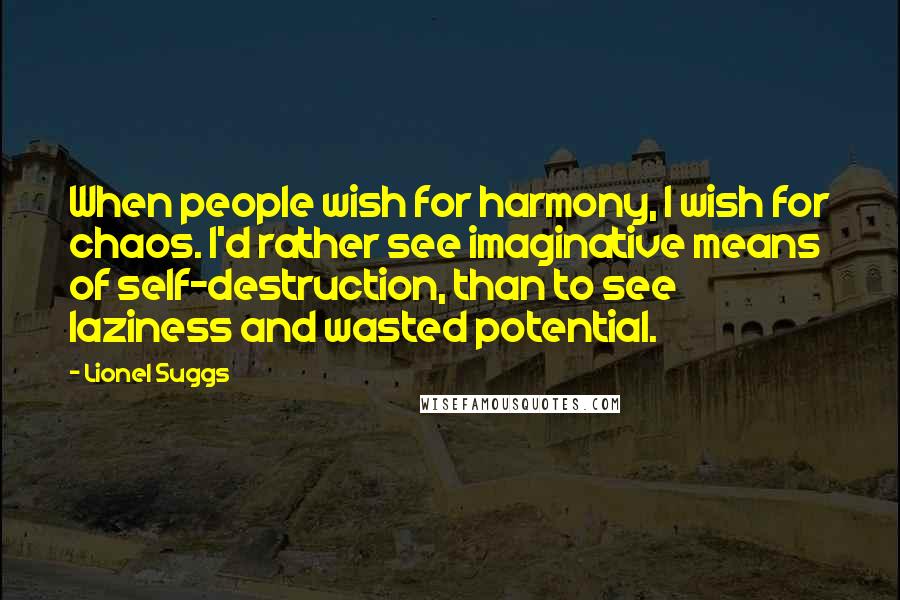 Lionel Suggs Quotes: When people wish for harmony, I wish for chaos. I'd rather see imaginative means of self-destruction, than to see laziness and wasted potential.