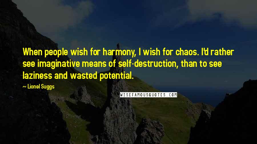 Lionel Suggs Quotes: When people wish for harmony, I wish for chaos. I'd rather see imaginative means of self-destruction, than to see laziness and wasted potential.