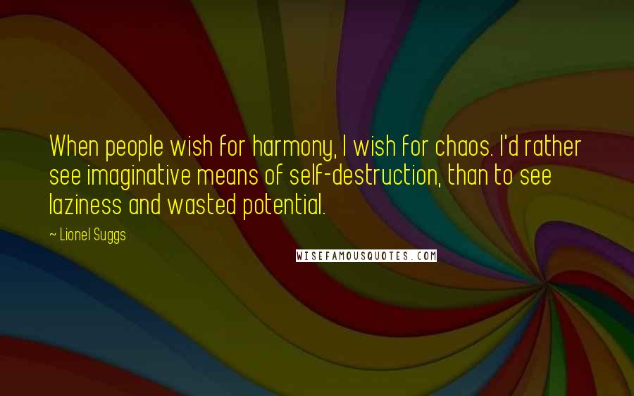 Lionel Suggs Quotes: When people wish for harmony, I wish for chaos. I'd rather see imaginative means of self-destruction, than to see laziness and wasted potential.