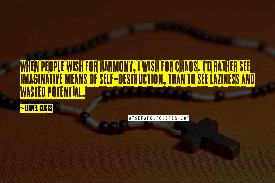 Lionel Suggs Quotes: When people wish for harmony, I wish for chaos. I'd rather see imaginative means of self-destruction, than to see laziness and wasted potential.