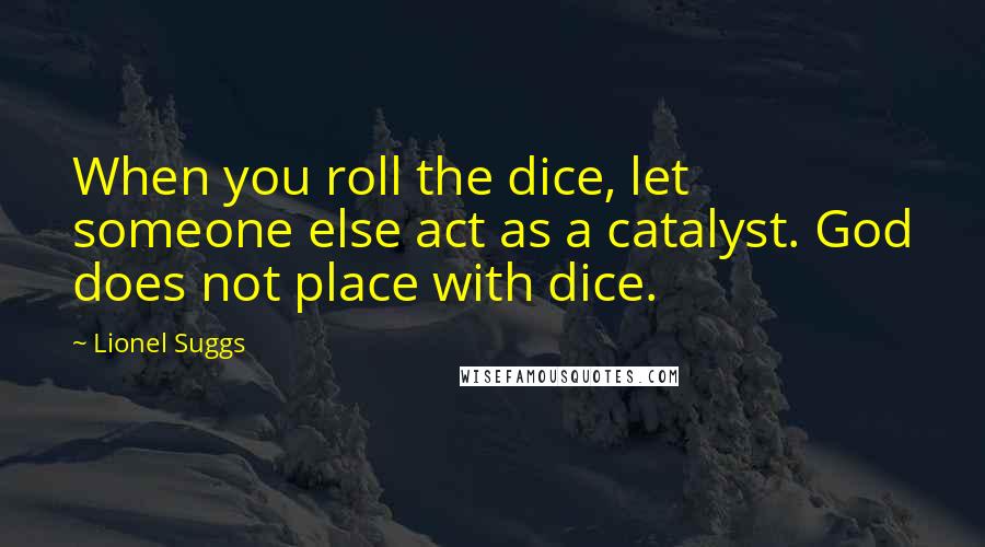 Lionel Suggs Quotes: When you roll the dice, let someone else act as a catalyst. God does not place with dice.