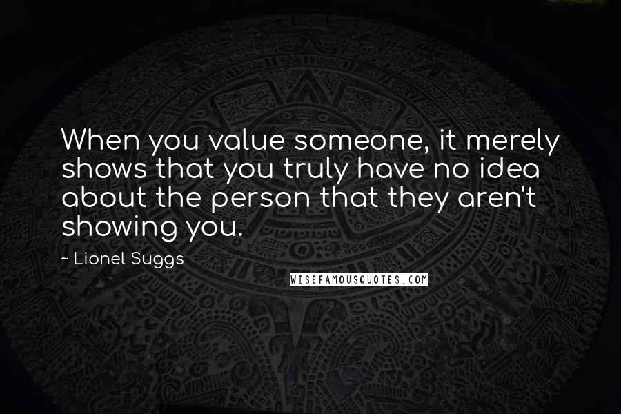 Lionel Suggs Quotes: When you value someone, it merely shows that you truly have no idea about the person that they aren't showing you.