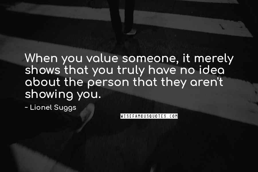 Lionel Suggs Quotes: When you value someone, it merely shows that you truly have no idea about the person that they aren't showing you.