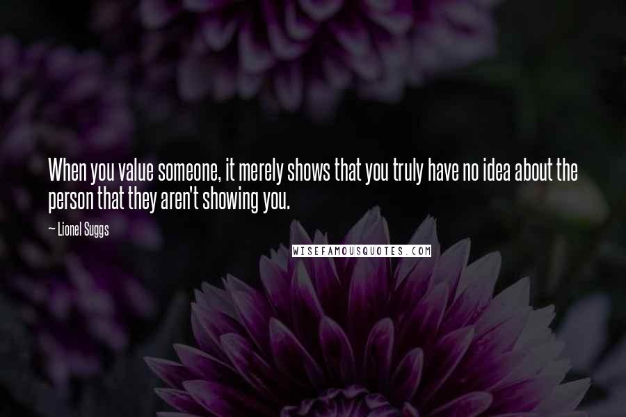 Lionel Suggs Quotes: When you value someone, it merely shows that you truly have no idea about the person that they aren't showing you.