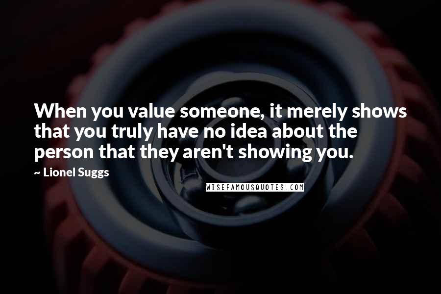Lionel Suggs Quotes: When you value someone, it merely shows that you truly have no idea about the person that they aren't showing you.