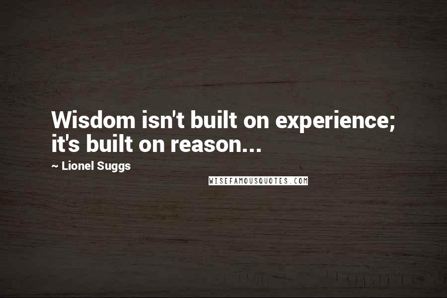 Lionel Suggs Quotes: Wisdom isn't built on experience; it's built on reason...