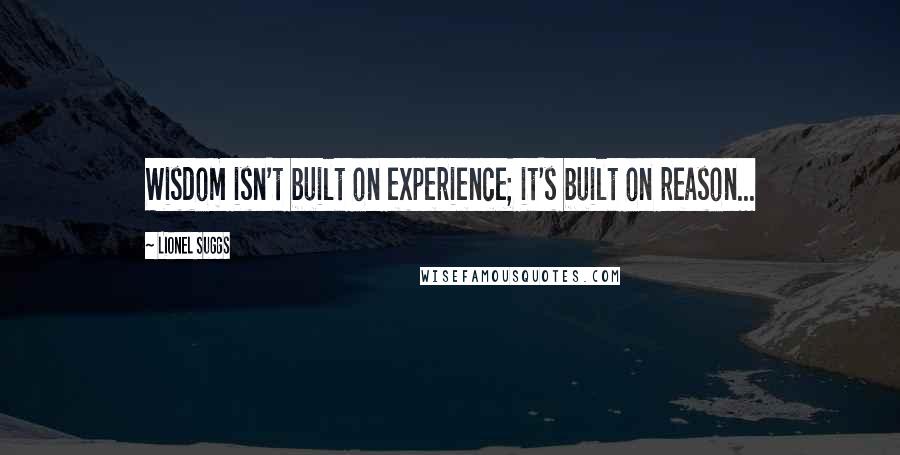 Lionel Suggs Quotes: Wisdom isn't built on experience; it's built on reason...