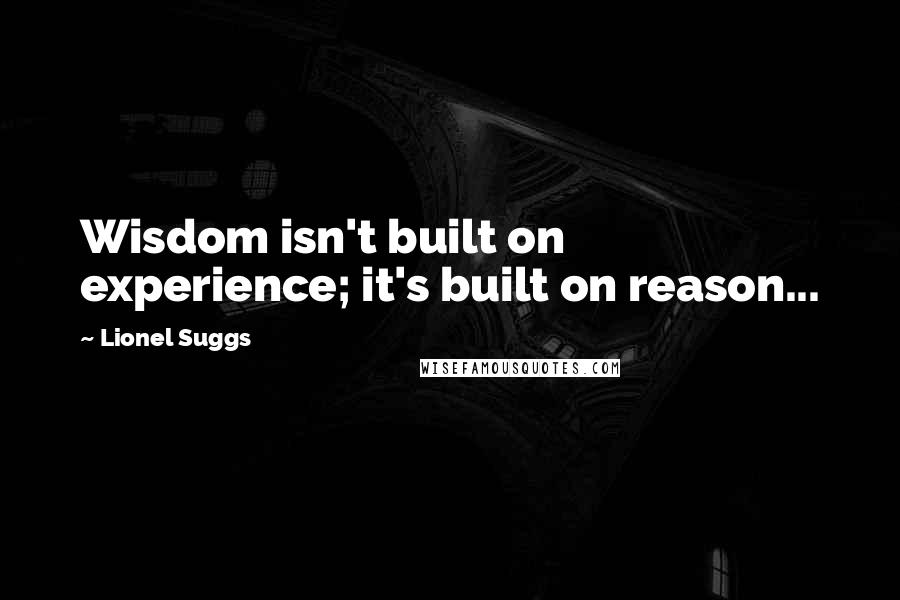 Lionel Suggs Quotes: Wisdom isn't built on experience; it's built on reason...