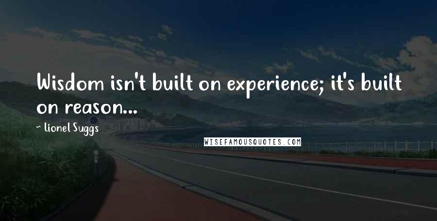 Lionel Suggs Quotes: Wisdom isn't built on experience; it's built on reason...