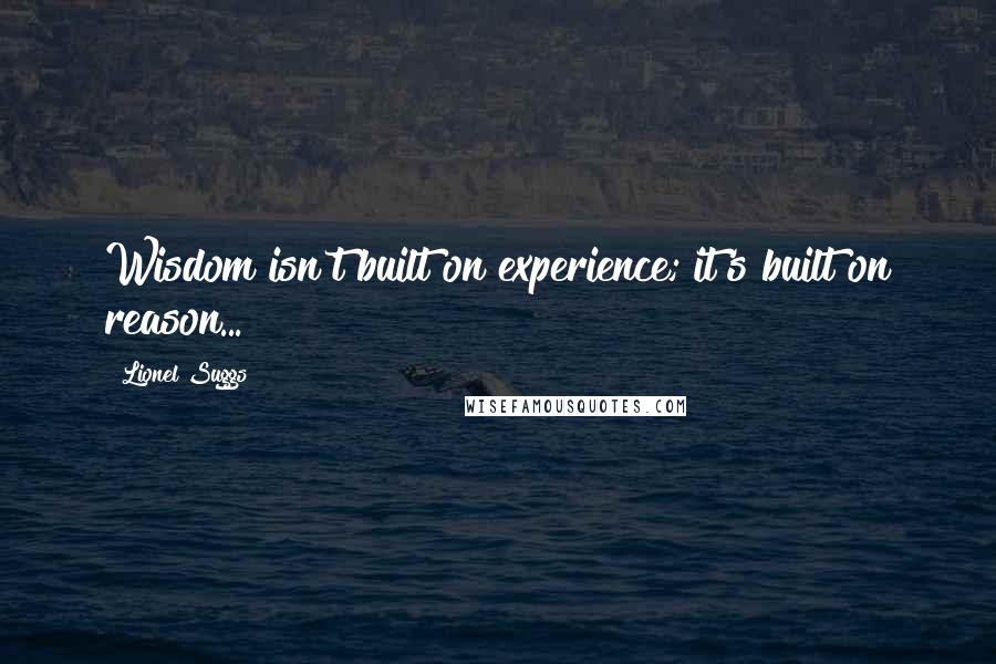 Lionel Suggs Quotes: Wisdom isn't built on experience; it's built on reason...