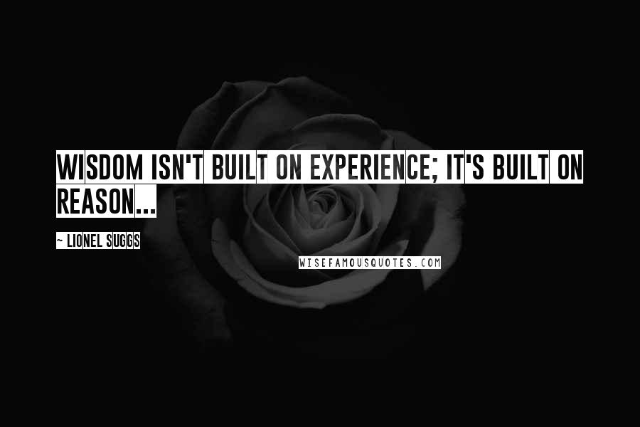 Lionel Suggs Quotes: Wisdom isn't built on experience; it's built on reason...