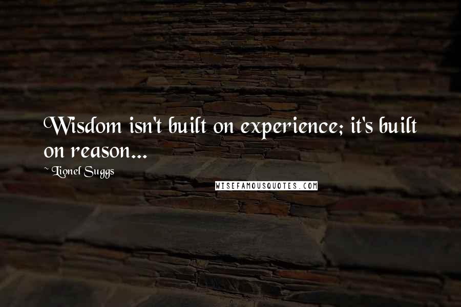 Lionel Suggs Quotes: Wisdom isn't built on experience; it's built on reason...