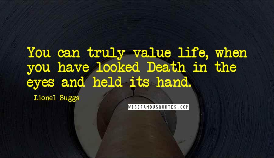 Lionel Suggs Quotes: You can truly value life, when you have looked Death in the eyes and held its hand.