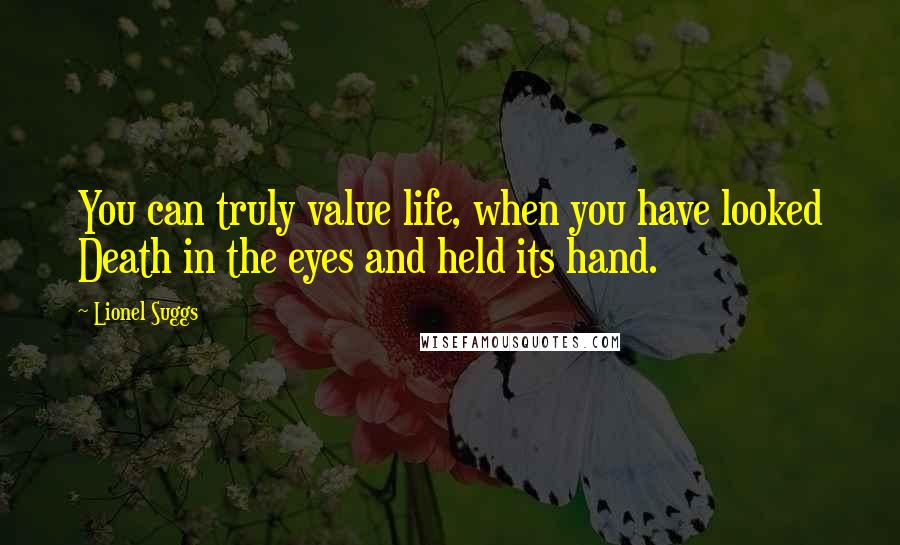 Lionel Suggs Quotes: You can truly value life, when you have looked Death in the eyes and held its hand.