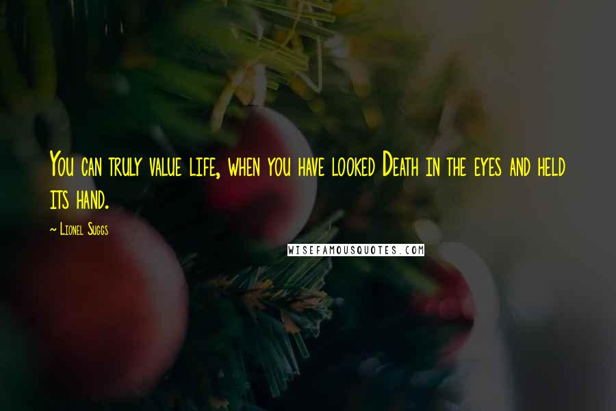 Lionel Suggs Quotes: You can truly value life, when you have looked Death in the eyes and held its hand.