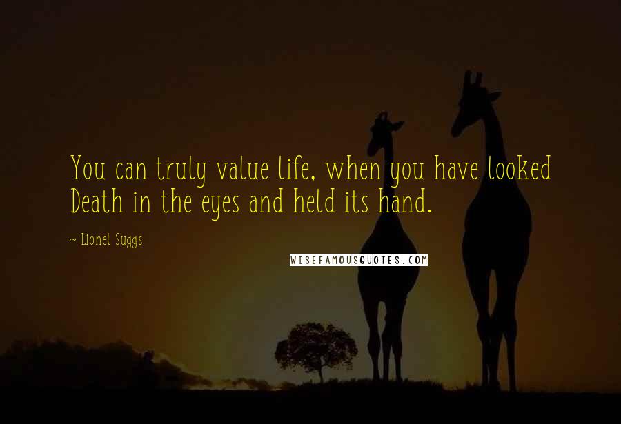 Lionel Suggs Quotes: You can truly value life, when you have looked Death in the eyes and held its hand.