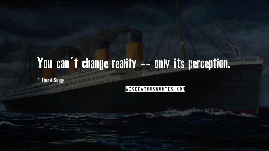 Lionel Suggs Quotes: You can't change reality -- only its perception.