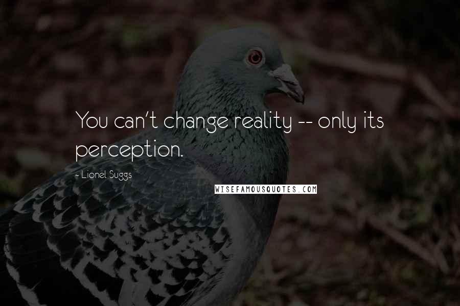 Lionel Suggs Quotes: You can't change reality -- only its perception.