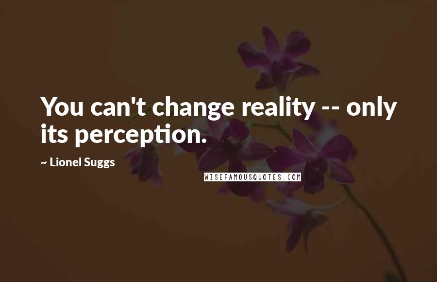 Lionel Suggs Quotes: You can't change reality -- only its perception.