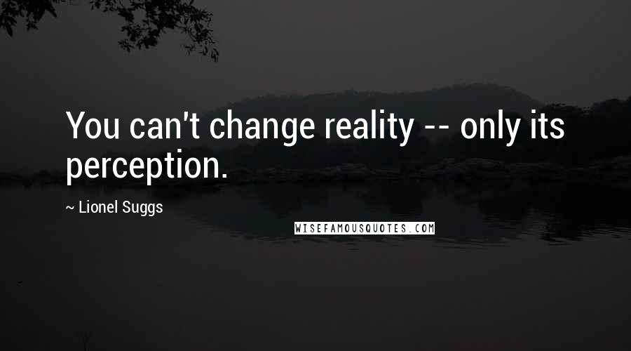 Lionel Suggs Quotes: You can't change reality -- only its perception.