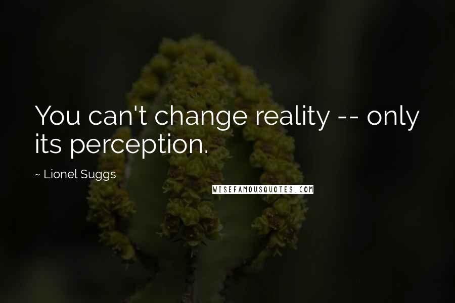 Lionel Suggs Quotes: You can't change reality -- only its perception.