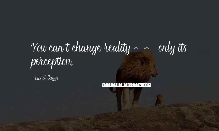 Lionel Suggs Quotes: You can't change reality -- only its perception.