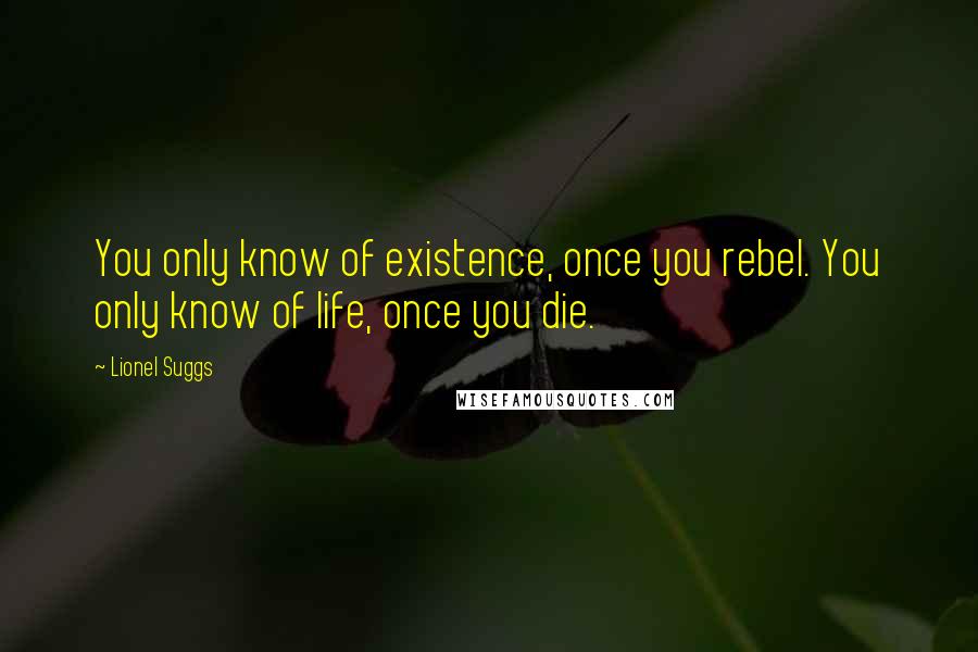 Lionel Suggs Quotes: You only know of existence, once you rebel. You only know of life, once you die.