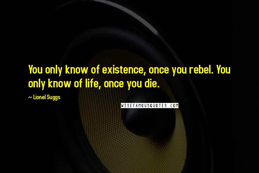 Lionel Suggs Quotes: You only know of existence, once you rebel. You only know of life, once you die.