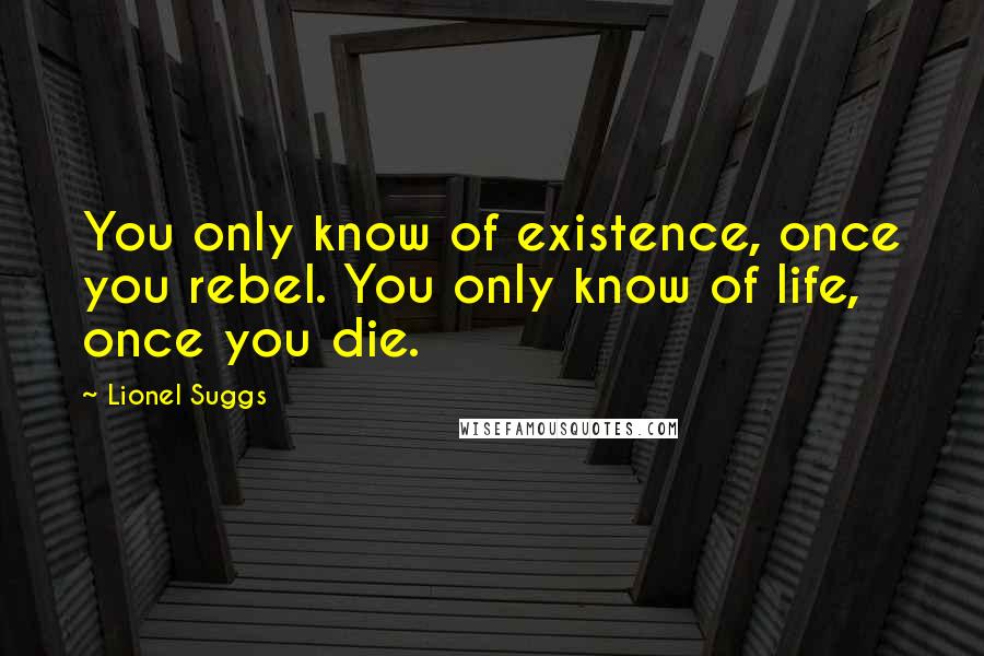 Lionel Suggs Quotes: You only know of existence, once you rebel. You only know of life, once you die.