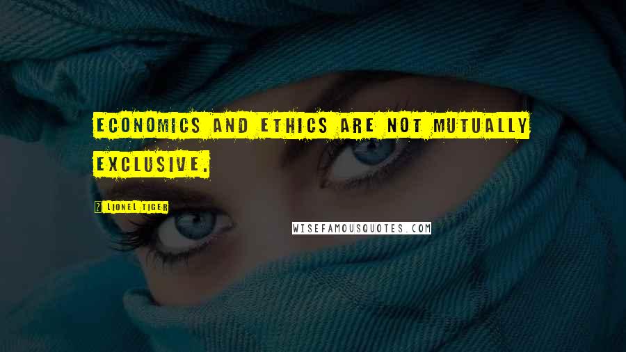 Lionel Tiger Quotes: Economics and ethics are not mutually exclusive.