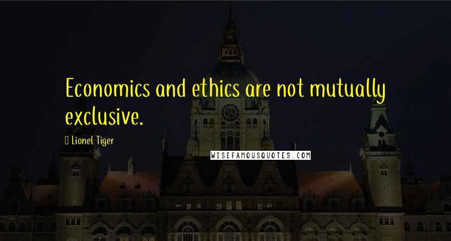 Lionel Tiger Quotes: Economics and ethics are not mutually exclusive.