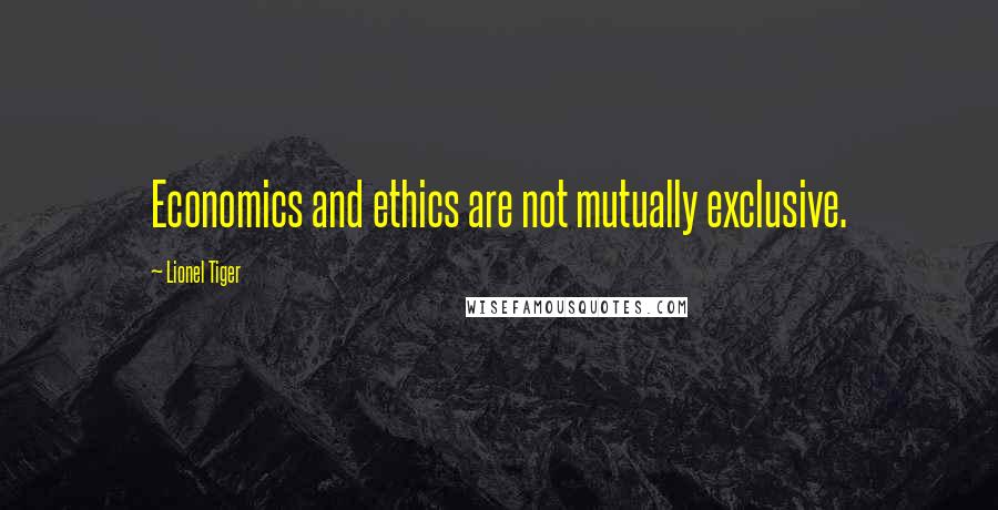 Lionel Tiger Quotes: Economics and ethics are not mutually exclusive.