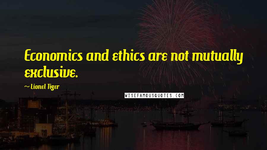 Lionel Tiger Quotes: Economics and ethics are not mutually exclusive.