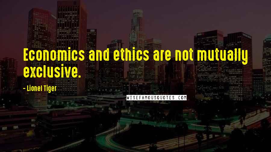 Lionel Tiger Quotes: Economics and ethics are not mutually exclusive.