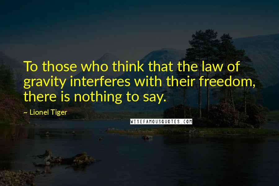 Lionel Tiger Quotes: To those who think that the law of gravity interferes with their freedom, there is nothing to say.